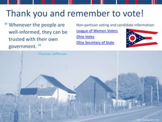 Thank you and remember to vote!
“ Whenever the people are         Non-partisan voting and candidate information:
 well-informed, they can be       League of Women Voters
                                  Ohio Votes
 trusted with their own
                                  Ohio Secretary of State
 government. ”
             - Thomas Jefferson




                                                                     Near Hocking Hills, Ohio
 
