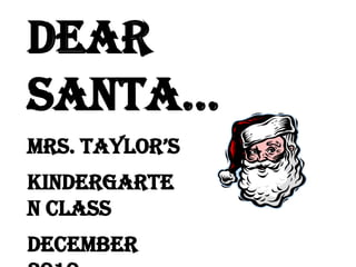 Dear Santa… Mrs. Taylor’s Kindergarten Class December 2010 