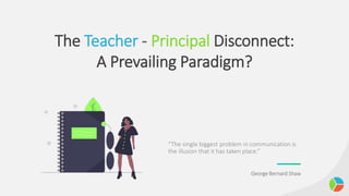 The Teacher - Principal Disconnect:
A Prevailing Paradigm?
“The single biggest problem in communication is
the illusion that it has taken place.”
George Bernard Shaw
 