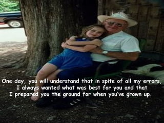 One day, you will understand that in spite of all my errors,
     I always wanted what was best for you and that
  I prepared you the ground for when you’ve grown up.
 