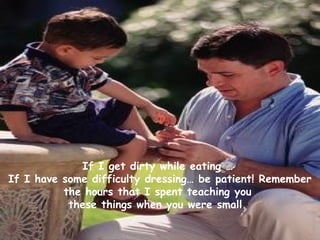 If I get dirty while eating …
If I have some difficulty dressing… be patient! Remember
the hours that I spent teaching you
these things when you were small.
 
