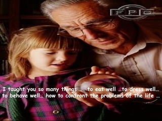 I taught you so many things …. to eat well …to dress well…
to behave well… how to confront the problems of the life …
 