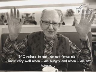 If I refuse to eat, do not force me ! I know very well when I am hungry and when I am not hungry.   . 