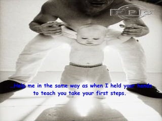 … Help me in the same way as when I held your hands to teach you take your first steps.   