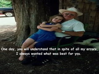 One day, you will understand that in spite of all my errors, I always wanted what was best for you.   