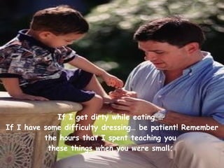 If I get dirty while eating …  If I have some difficulty dressing… be patient! Remember the hours that I spent teaching you  these things when you were small.   