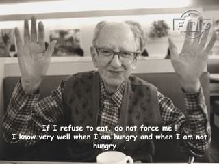 If I refuse to eat, do not force me ! I know very well when I am hungry and when I am not hungry.   . 