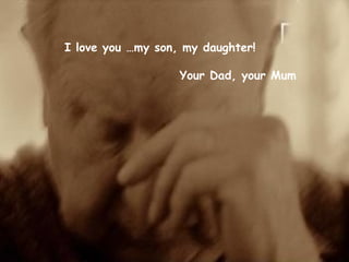 I love you …my son, my daughter!   Your Dad, your Mum 