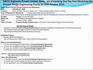 MECCI Engineers Private Limited, Noida are presenting One Day Free Workshop for
Process Design Engineering Course on 22th October 2016.
Detail about Process Design Engineering Workshop:
Date : 22th March, 2024
Location : E-49, 1st Floor, Sector 3, Noida, U.P. Nearest Metro Station sector 16 Noida
How to Register for Workshop : Please open below link and fill the form-
https://docs.google.com/forms/d/e/1FAIpQLSdg-6feyVJWULP3iRkHbTWdNDjCbRN_Wbl2-ECtvdKBPhBZJg/viewform?c=0&w=1
Contact : Phone: 91-120-4157540
Mobile No. : 9910988623 /9910907623/ 9211798623
Time : 4 Hours (11AM - 3PM)
Topic to Cover : Process Design Engineering to Oil & Gas / Chemicals/ Energy & Power industries.
General Course Details:
 Classroom training Process Design Engineering developing, installing, managing and/or maintaining equipment.
 Job Oriented Training Program based on current Industry Demand
 Personality Development & Resume Build-up training.
Eligibility Criteria:
 Degree: BE/B.Tech/Diploma
 Year of Passing Out: 2020, 2021, 2022, 2023 & Perusing Batch
Why to Join this Workshop:
 1. If you are looking your bright future in Process Design Engineering .
 2. If you are not getting interview call in Process Design Engineering .
 3. If you are not able to crack Process Design Engineering .
 4. What your resume should reflect to be more impressive.
Website: http://www.mecciengineers.com
http://www.mecci.in/training.php
After This​ Workshop:
 1. We assure you to crack any Process Design Engineering Interview.
 2. Update your resume and let you know how to express in Interview.
 3. Live application use on Process Design Engineering .
 