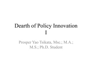 Dearth of Policy Innovation
             I
 Prosper Yao Tsikata, Msc.; M.A.;
       M.S.; Ph.D. Student
 