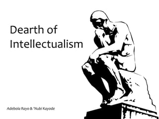 Dearth of
 Intellectualism




Adebola Rayo & ‘Nubi Kayode
 
