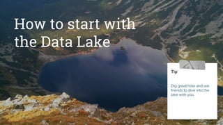 How to start with
the Data Lake
Tip
Dig great hole and ask
friends to dive into the
lake with you.
 