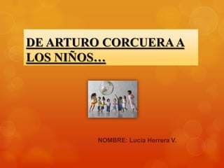 DE ARTURO CORCUERA A
LOS NIÑOS…




         NOMBRE: Lucía Herrera V.
 