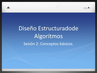 Diseño Estructuradode
     Algoritmos
 Sesión 2: Conceptos básicos.
 