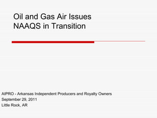 Oil and Gas Air Issues
      NAAQS in Transition




AIPRO - Arkansas Independent Producers and Royalty Owners
September 29, 2011
Little Rock, AR
 