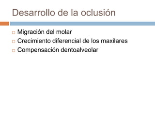 Desarrollo de la oclusión
 Migración del molar
 Crecimiento diferencial de los maxilares
 Compensación dentoalveolar
 