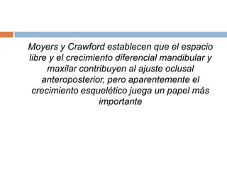 Moyers y Crawford establecen que el espacio
libre y el crecimiento diferencial mandibular y
maxilar contribuyen al ajuste oclusal
anteroposterior, pero aparentemente el
crecimiento esquelético juega un papel más
importante
 