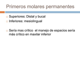 Primeros molares permanentes
 Superiores: Distal y bucal
 Inferiores: mesiolingual
 Sería mas crítico el manejo de espacios sería
más crítico en maxilar inferior
 