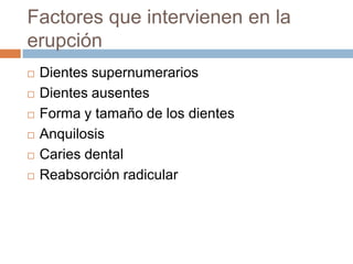 Factores que intervienen en la
erupción
 Dientes supernumerarios
 Dientes ausentes
 Forma y tamaño de los dientes
 Anquilosis
 Caries dental
 Reabsorción radicular
 
