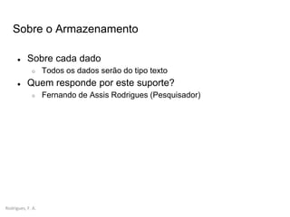Rodrigues, F. A.
Sobre o Armazenamento
● Sobre cada dado
○ Todos os dados serão do tipo texto
● Quem responde por este suporte?
○ Fernando de Assis Rodrigues (Pesquisador)
 