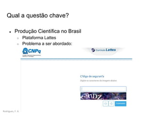 Rodrigues, F. A.
Qual a questão chave?
● Produção Científica no Brasil
○ Plataforma Lattes
○ Problema a ser abordado:
 