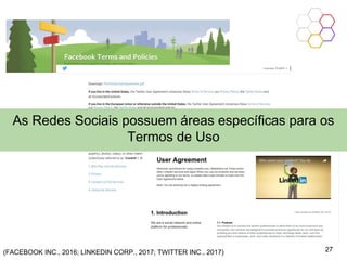 27(FACEBOOK INC., 2016; LINKEDIN CORP., 2017; TWITTER INC., 2017)
As Redes Sociais possuem áreas específicas para os
Termos de Uso
 