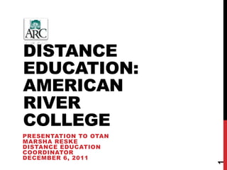 Distance Education: American River College Presentation To OTANMarsha ReskeDistance Education CoordinatorDecember 6, 2011 1 