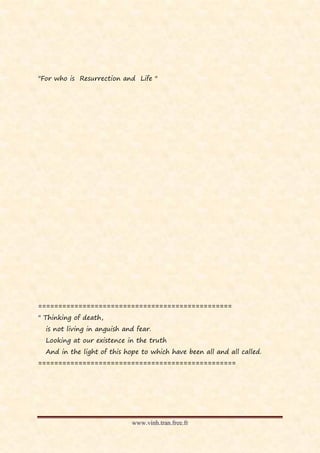 "For who is Resurrection and Life "




================================================
" Thinking of death,
  is not living in anguish and fear.
  Looking at our existence in the truth
  And in the light of this hope to which have been all and all called.
=================================================




                             www.vinh.tran.free.fr
 