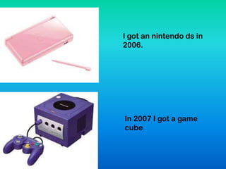 I got an nintendo ds in
2006.
In 2007 I got a game
cube.
 