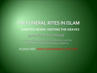CHAPTER SEVEN: VISITING THE GRAVES
Insha'Allah to be continuedInsha'Allah to be continued
Presentation made byPresentation made by Sarandib Muslims.comSarandib Muslims.com ForFor
comments and questions please contact uscomments and questions please contact us
PLEASE VISIT WWW.SARANDIBMUSLIMS.COM
 