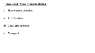 • Tissue and Organ Transplantation :
i. Homologous donation
ii. Live donation
iii. Cadaveric donation
iv. Xenograft.
 