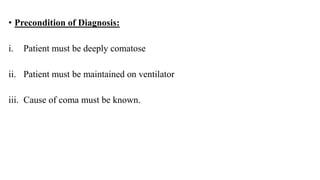 • Precondition of Diagnosis:
i. Patient must be deeply comatose
ii. Patient must be maintained on ventilator
iii. Cause of coma must be known.
 