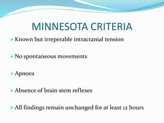MINNESOTA CRITERIA
Known but irreperable intracranial tension
No spontaneous movements
Apnoea
Absence of brain stem reflexes
All findings remain unchanged for at least 12 hours
 