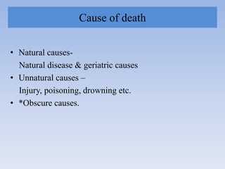 Cause of death
• Natural causes-
Natural disease & geriatric causes
• Unnatural causes –
Injury, poisoning, drowning etc.
• *Obscure causes.
 