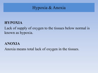 Hypoxia & Anoxia
HYPOXIA
Lack of supply of oxygen to the tissues below normal is
known as hypoxia.
ANOXIA
Anoxia means total lack of oxygen in the tissues.
 