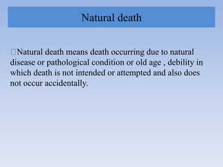 Natural death
Natural death means death occurring due to natural
disease or pathological condition or old age , debility in
which death is not intended or attempted and also does
not occur accidentally.
 