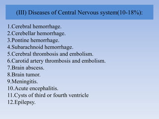 (III) Diseases of Central Nervous system(10-18%):
1.Cerebral hemorrhage.
2.Cerebellar hemorrhage.
3.Pontine hemorrhage.
4.Subarachnoid hemorrhage.
5.Cerebral thrombosis and embolism.
6.Carotid artery thrombosis and embolism.
7.Brain abscess.
8.Brain tumor.
9.Meningitis.
10.Acute encephalitis.
11.Cysts of third or fourth ventricle
12.Epilepsy.
 