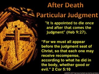 "it is appointed to die once
   and after that comes the
   judgment" (Heb 9:27).

“For we must all appear
before the judgment seat of
Christ, so that each one may
receive recompense,
according to what he did in
the body, whether good or
evil.” 2 Cor 5:10
 