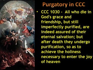 • CCC 1030 - All who die in
  God's grace and
  friendship, but still
  imperfectly purified, are
  indeed assured of their
  eternal salvation; but
  after death they undergo
  purification, so as to
  achieve the holiness
  necessary to enter the joy
  of heaven
 