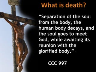 “Separation of the soul
from the body, the
human body decays, and
the soul goes to meet
God, while awaiting its
reunion with the
glorified body.” –

   CCC 997
 