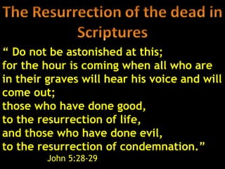 “ Do not be astonished at this;
for the hour is coming when all who are
in their graves will hear his voice and will
come out;
those who have done good,
to the resurrection of life,
and those who have done evil,
to the resurrection of condemnation.”
         John 5:28-29                    36
 