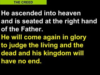 THE CREED


He ascended into heaven
and is seated at the right hand
of the Father.
He will come again in glory
to judge the living and the
dead and his kingdom will
have no end.
                            44
 