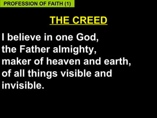 PROFESSION OF FAITH (1)


               THE CREED
I believe in one God,
the Father almighty,
maker of heaven and earth,
of all things visible and
invisible.

                             53
 