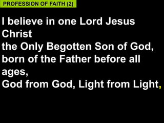 PROFESSION OF FAITH (2)


I believe in one Lord Jesus
Christ
the Only Begotten Son of God,
born of the Father before all
ages,
God from God, Light from Light,

                            54
 