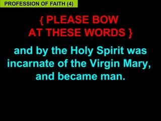 PROFESSION OF FAITH (4)


           { PLEASE BOW
       AT THESE WORDS }
  and by the Holy Spirit was
incarnate of the Virgin Mary,
      and became man.


                           56
 