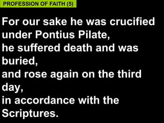 PROFESSION OF FAITH (5)


For our sake he was crucified
under Pontius Pilate,
he suffered death and was
buried,
and rose again on the third
day,
in accordance with the
Scriptures.                57
 