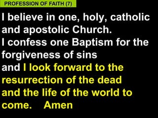 PROFESSION OF FAITH (7)

I believe in one, holy, catholic
and apostolic Church.
I confess one Baptism for the
forgiveness of sins
and I look forward to the
resurrection of the dead
and the life of the world to
come. Amen                    60
 