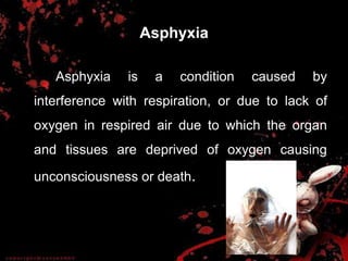 Asphyxia
Asphyxia is a condition caused by
interference with respiration, or due to lack of
oxygen in respired air due to which the organ
and tissues are deprived of oxygen causing
unconsciousness or death.
 