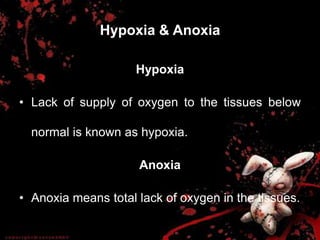 Hypoxia & Anoxia
Hypoxia
• Lack of supply of oxygen to the tissues below
normal is known as hypoxia.
Anoxia
• Anoxia means total lack of oxygen in the tissues.
 