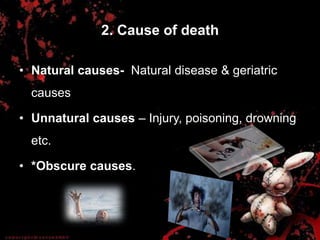 2. Cause of death
• Natural causes- Natural disease & geriatric
causes
• Unnatural causes – Injury, poisoning, drowning
etc.
• *Obscure causes.
 